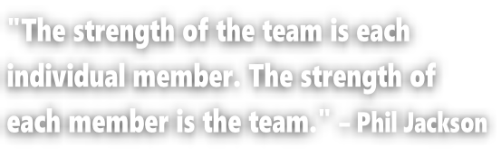"The strength of the team is each  individual member. The strength of  each member is the team." – Phil Jackson